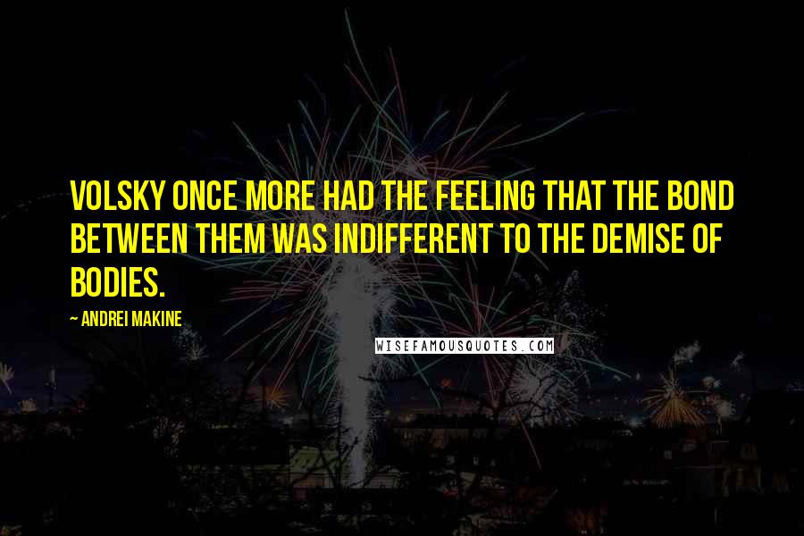 Andrei Makine quotes: Volsky once more had the feeling that the bond between them was indifferent to the demise of bodies. Andrei Makine quotes: Volsky once more had the feeling that the bond between them was indifferent to the demise of bodies.