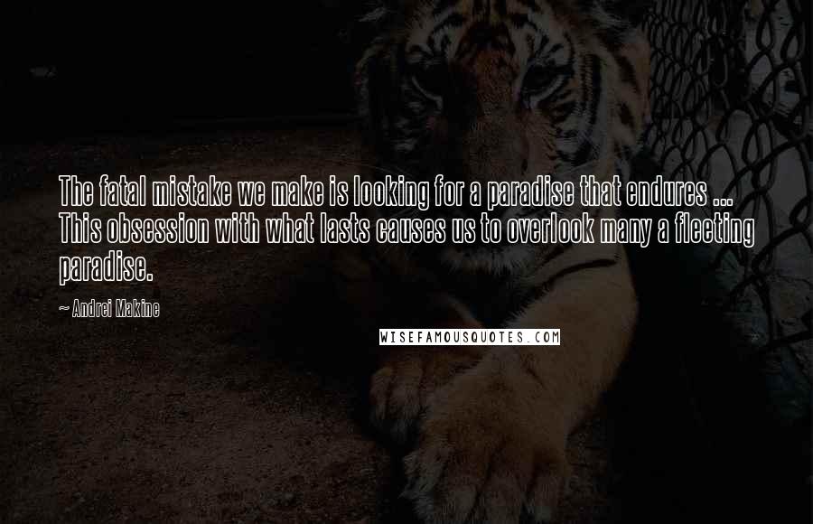 Andrei Makine quotes: The fatal mistake we make is looking for a paradise that endures ... This obsession with what lasts causes us to overlook many a fleeting paradise. Andrei Makine quotes: The fatal mistake we make is looking for a paradise that endures ... This obsession with what lasts causes us to overlook many a fleeting paradise.