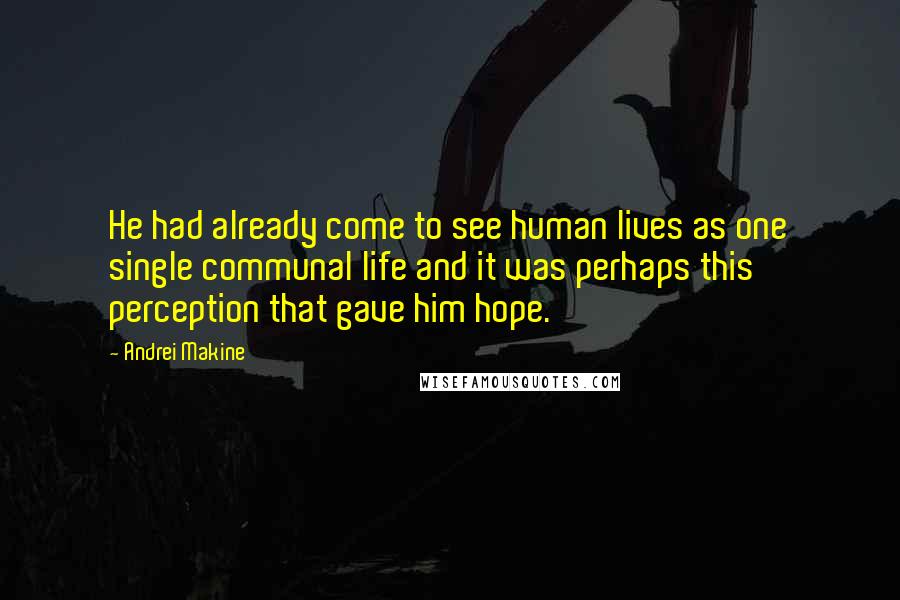 Andrei Makine quotes: He had already come to see human lives as one single communal life and it was perhaps this perception that gave him hope. Andrei Makine quotes: He had already come to see human lives as one single communal life and it was perhaps this perception that gave him hope.