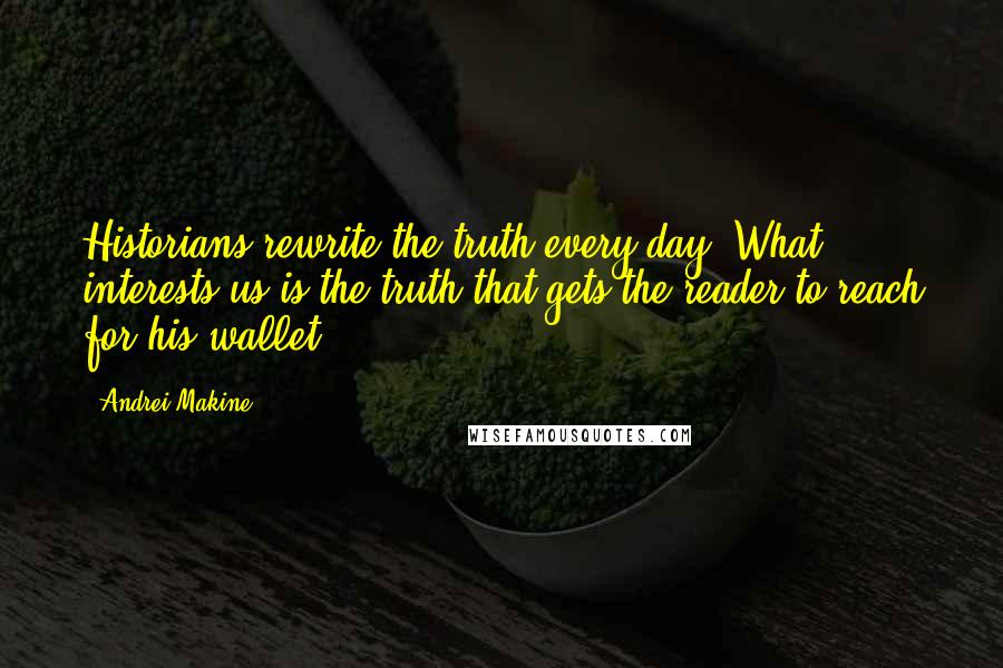 Andrei Makine quotes: Historians rewrite the truth every day. What interests us is the truth that gets the reader to reach for his wallet Andrei Makine quotes: Historians rewrite the truth every day. What interests us is the truth that gets the reader to reach for his wallet