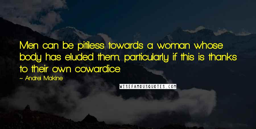 Andrei Makine quotes: Men can be pitiless towards a woman whose body has eluded them, particularly if this is thanks to their own cowardice.