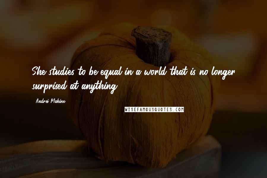 Andrei Makine quotes: She studies to be equal in a world that is no longer surprised at anything