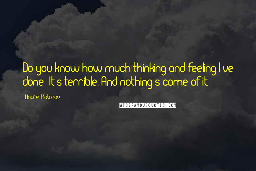 Andrei Platonov quotes: Do you know how much thinking and feeling I've done? It's terrible. And nothing's come of it.