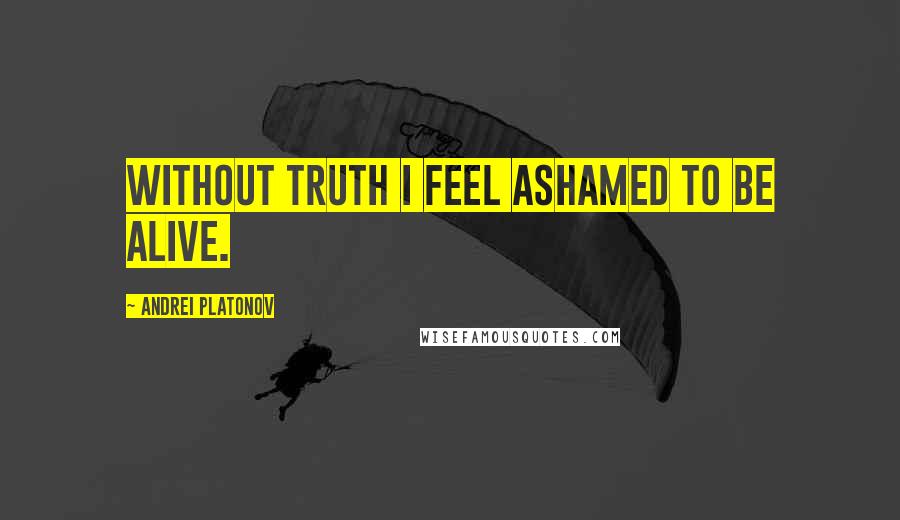 Andrei Platonov quotes: Without truth I feel ashamed to be alive.