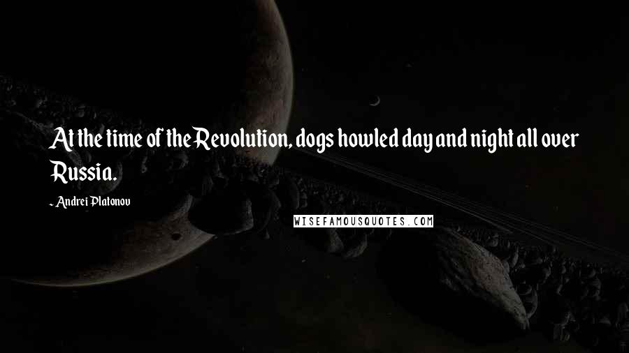 Andrei Platonov quotes: At the time of the Revolution, dogs howled day and night all over Russia.