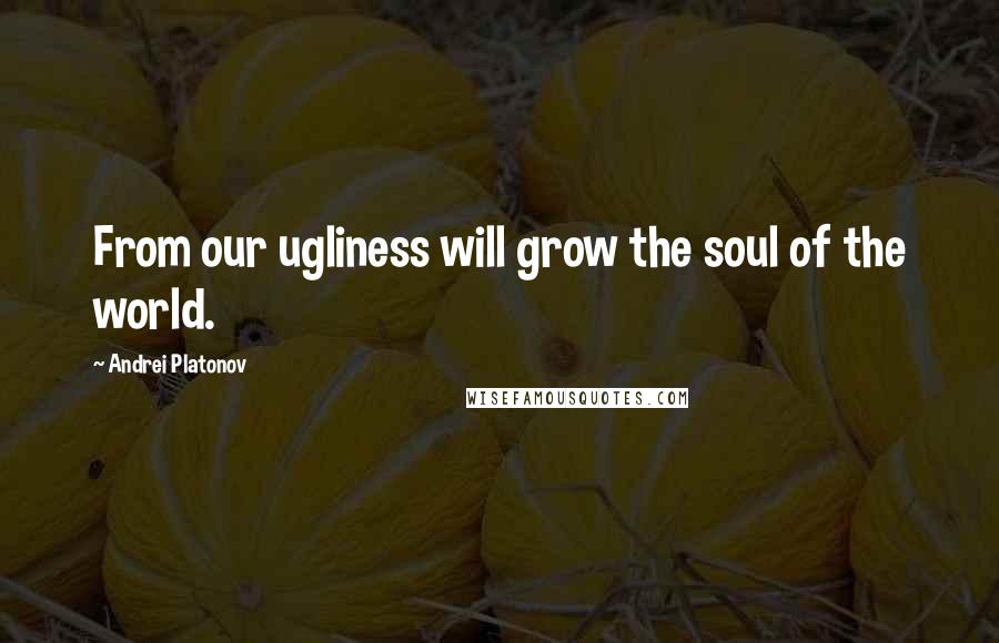 Andrei Platonov quotes: From our ugliness will grow the soul of the world.