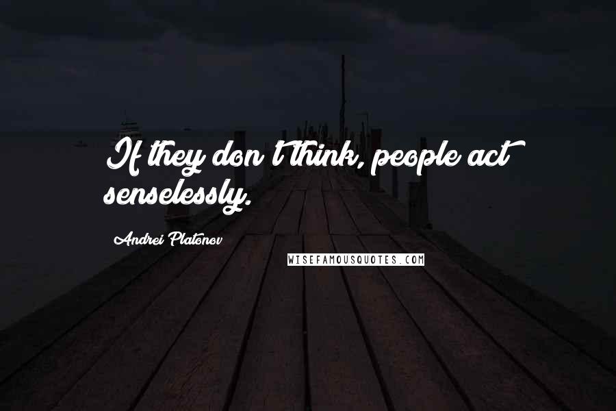 Andrei Platonov quotes: If they don't think, people act senselessly.