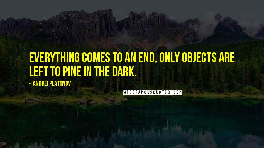 Andrei Platonov quotes: Everything comes to an end, only objects are left to pine in the dark.