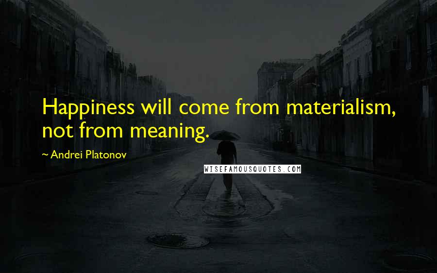 Andrei Platonov quotes: Happiness will come from materialism, not from meaning.