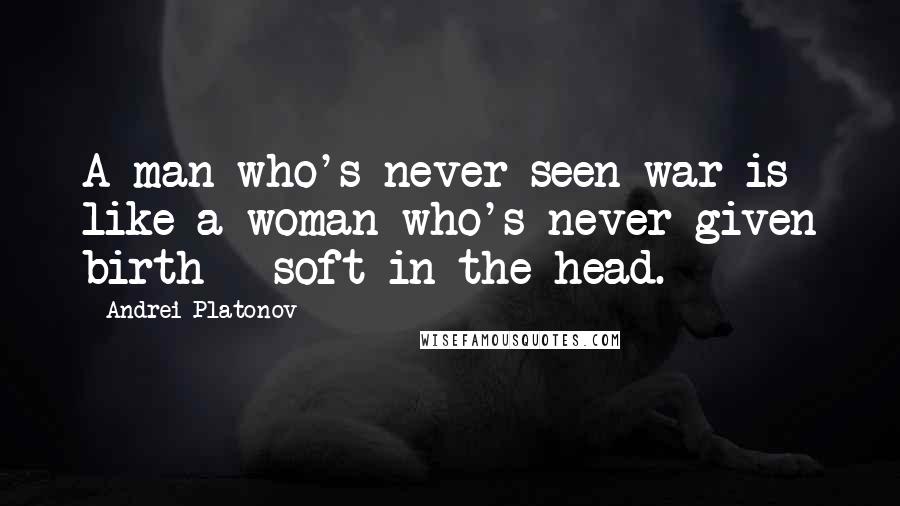 Andrei Platonov quotes: A man who's never seen war is like a woman who's never given birth - soft in the head.