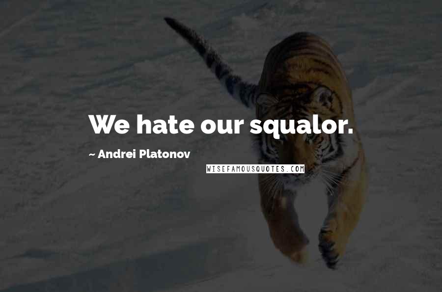 Andrei Platonov quotes: We hate our squalor.