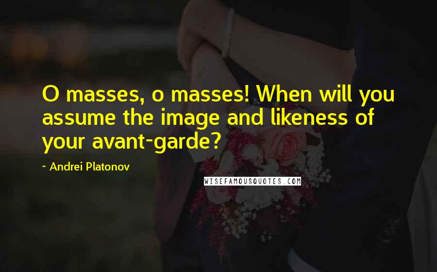 Andrei Platonov quotes: O masses, o masses! When will you assume the image and likeness of your avant-garde?