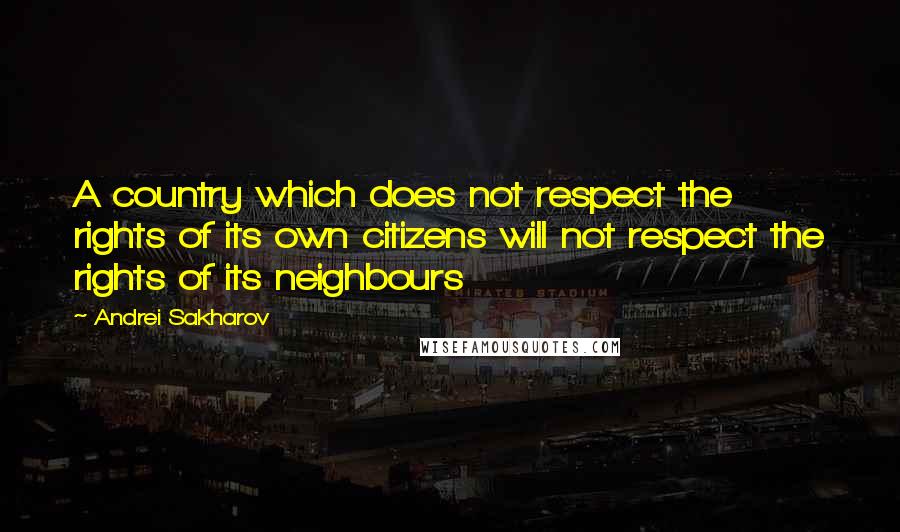 Andrei Sakharov quotes: A country which does not respect the rights of its own citizens will not respect the rights of its neighbours