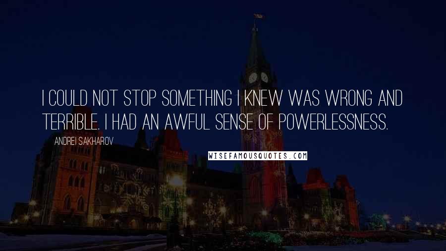 Andrei Sakharov quotes: I could not stop something I knew was wrong and terrible. I had an awful sense of powerlessness.