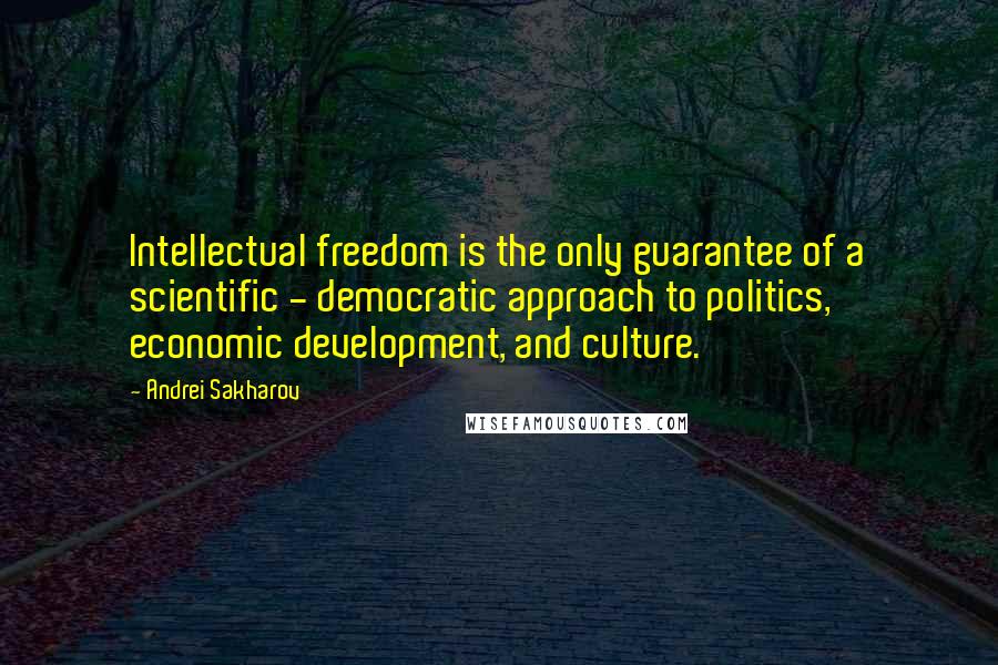 Andrei Sakharov quotes: Intellectual freedom is the only guarantee of a scientific - democratic approach to politics, economic development, and culture.