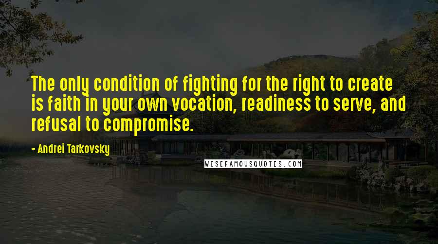 Andrei Tarkovsky quotes: The only condition of fighting for the right to create is faith in your own vocation, readiness to serve, and refusal to compromise.