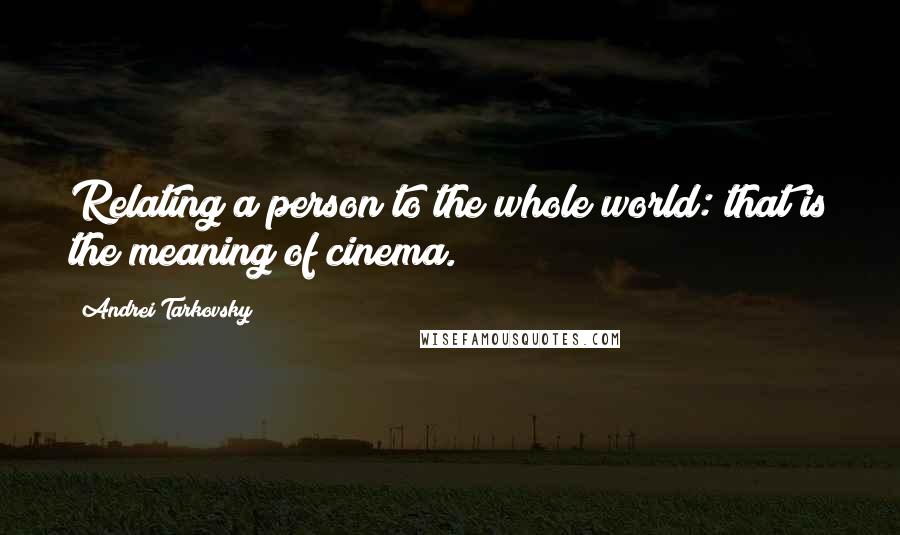 Andrei Tarkovsky quotes: Relating a person to the whole world: that is the meaning of cinema.