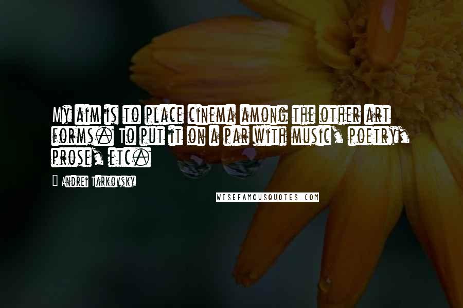 Andrei Tarkovsky quotes: My aim is to place cinema among the other art forms. To put it on a par with music, poetry, prose, etc.