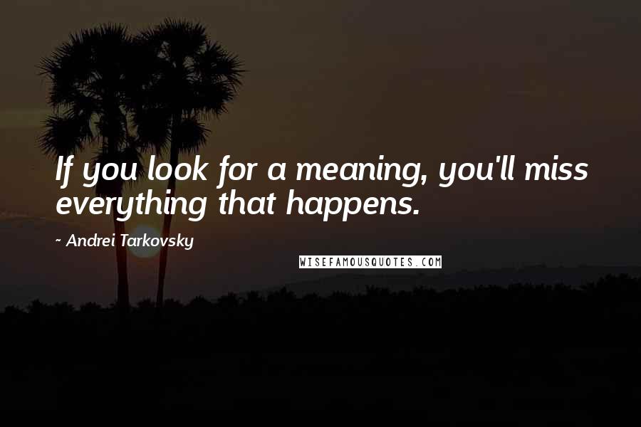 Andrei Tarkovsky quotes: If you look for a meaning, you'll miss everything that happens.