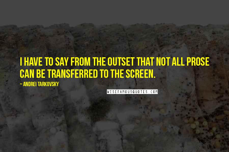 Andrei Tarkovsky quotes: I have to say from the outset that not all prose can be transferred to the screen.