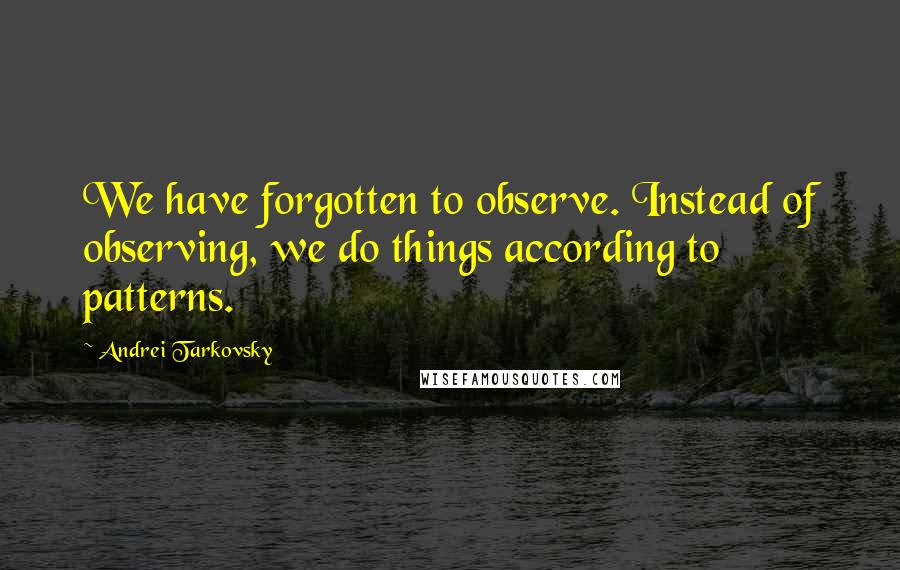 Andrei Tarkovsky quotes: We have forgotten to observe. Instead of observing, we do things according to patterns.