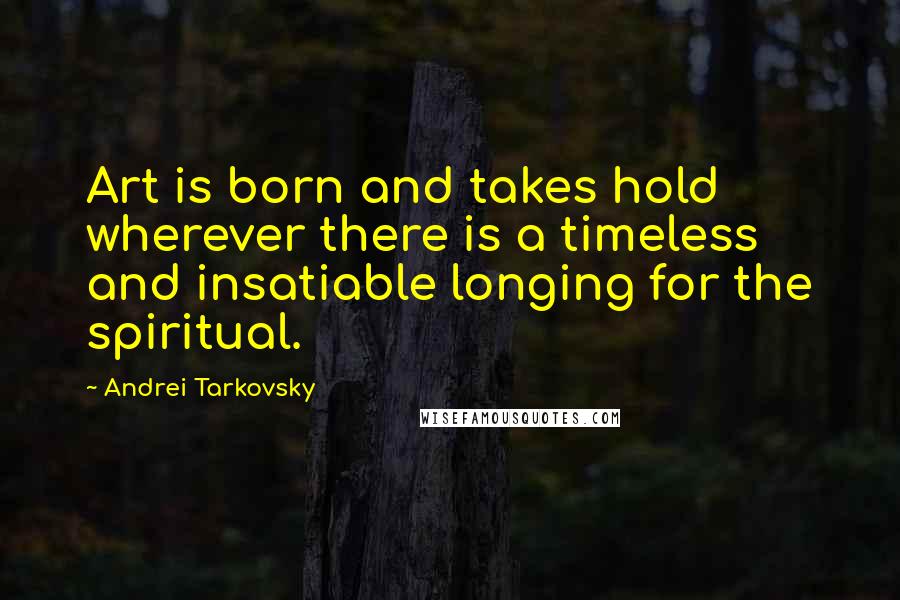 Andrei Tarkovsky quotes: Art is born and takes hold wherever there is a timeless and insatiable longing for the spiritual.