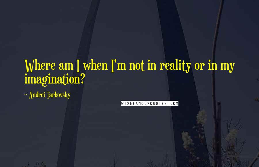Andrei Tarkovsky quotes: Where am I when I'm not in reality or in my imagination?