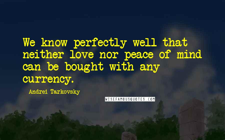 Andrei Tarkovsky quotes: We know perfectly well that neither love nor peace of mind can be bought with any currency.