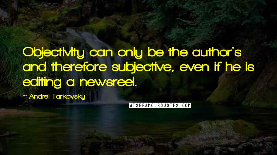 Andrei Tarkovsky quotes: Objectivity can only be the author's and therefore subjective, even if he is editing a newsreel.