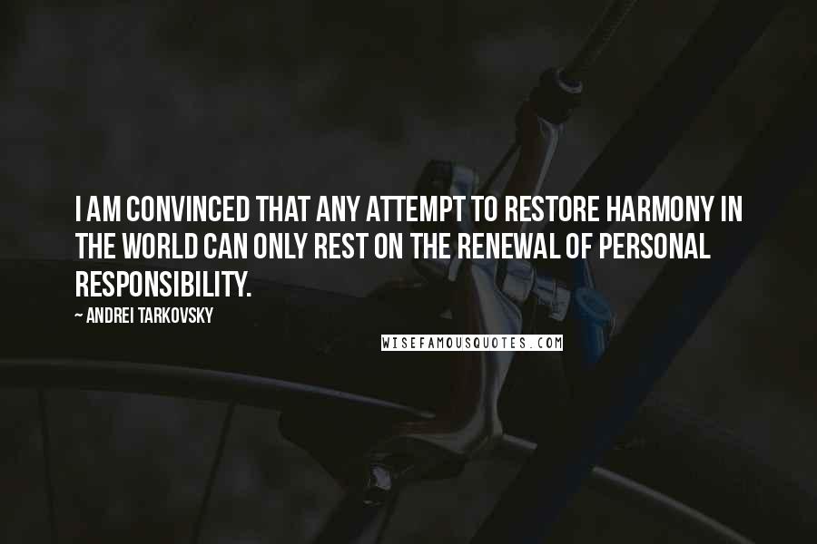 Andrei Tarkovsky quotes: I am convinced that any attempt to restore harmony in the world can only rest on the renewal of personal responsibility.