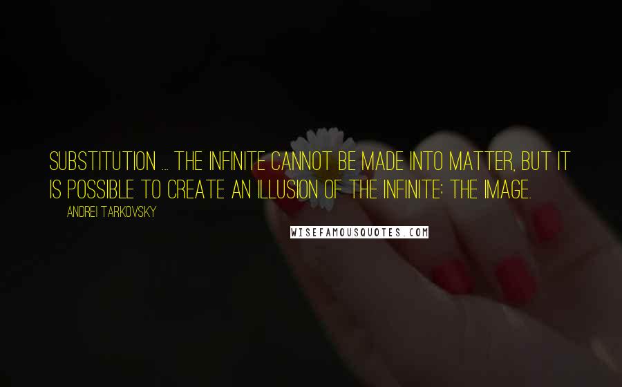 Andrei Tarkovsky quotes: Substitution ... the infinite cannot be made into matter, but it is possible to create an illusion of the infinite: the image.