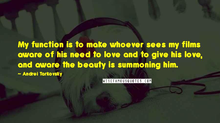 Andrei Tarkovsky quotes: My function is to make whoever sees my films aware of his need to love and to give his love, and aware the beauty is summoning him.