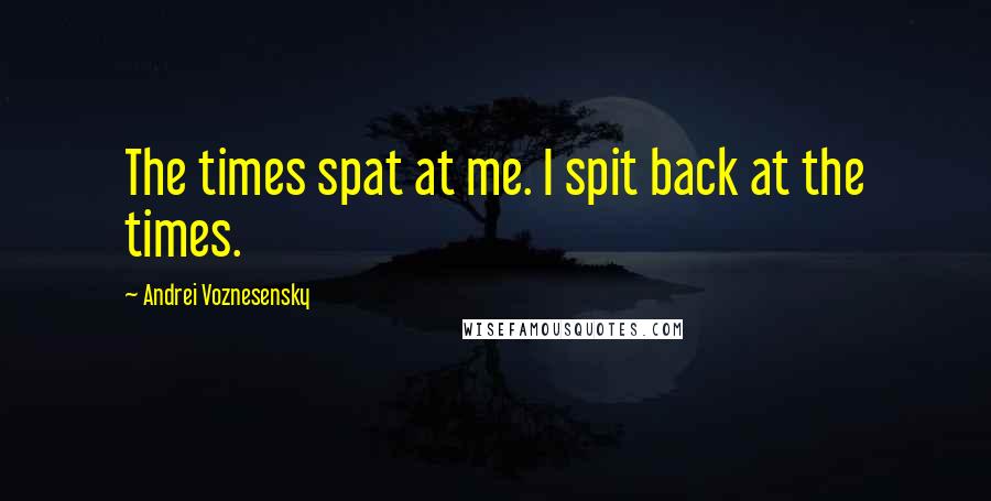 Andrei Voznesensky quotes: The times spat at me. I spit back at the times.