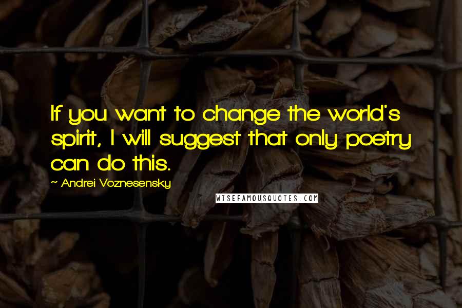 Andrei Voznesensky quotes: If you want to change the world's spirit, I will suggest that only poetry can do this.