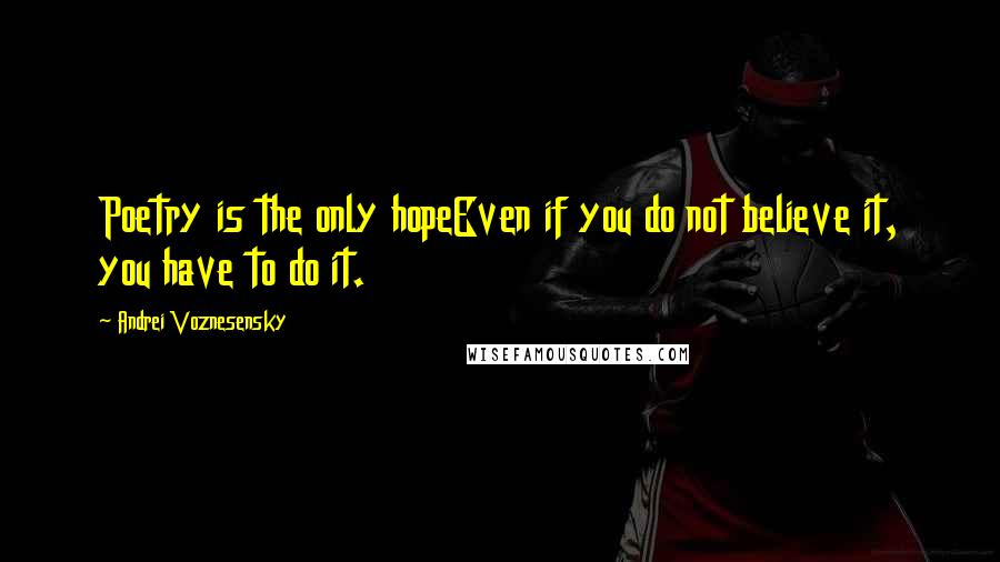 Andrei Voznesensky quotes: Poetry is the only hopeEven if you do not believe it, you have to do it.