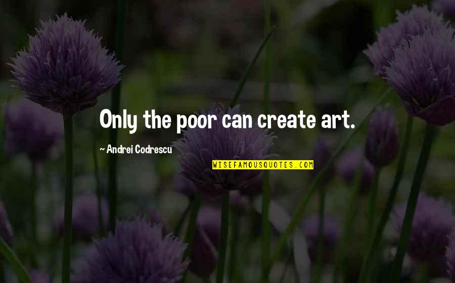 Andrei's Quotes By Andrei Codrescu: Only the poor can create art.