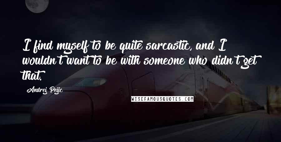 Andrej Pejic quotes: I find myself to be quite sarcastic, and I wouldn't want to be with someone who didn't get that.