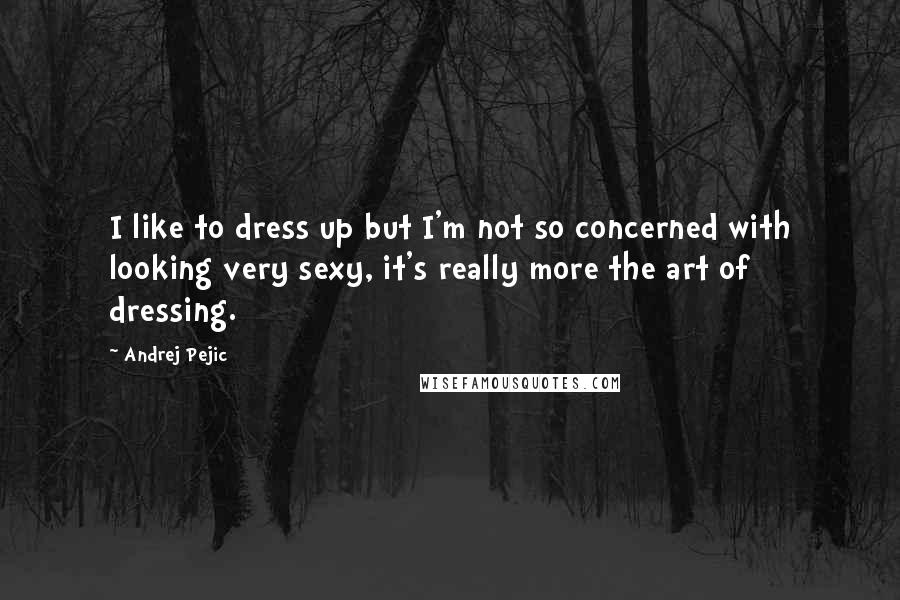 Andrej Pejic quotes: I like to dress up but I'm not so concerned with looking very sexy, it's really more the art of dressing.