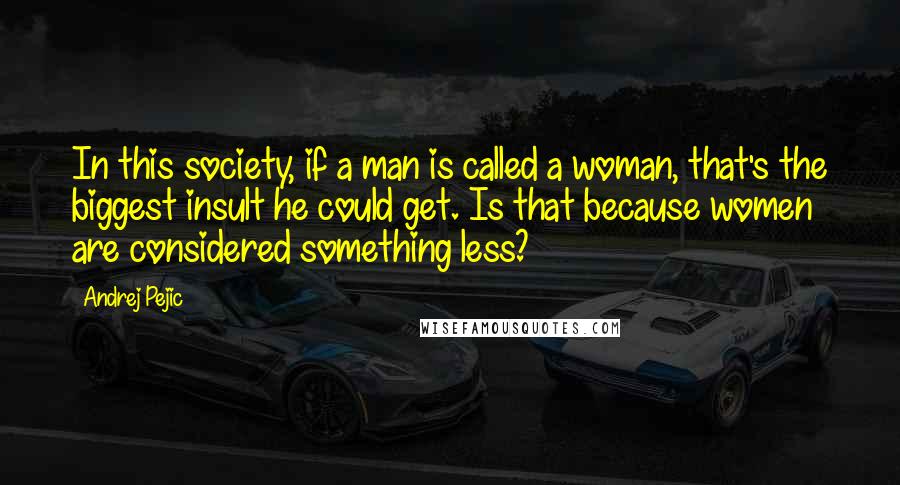 Andrej Pejic quotes: In this society, if a man is called a woman, that's the biggest insult he could get. Is that because women are considered something less?