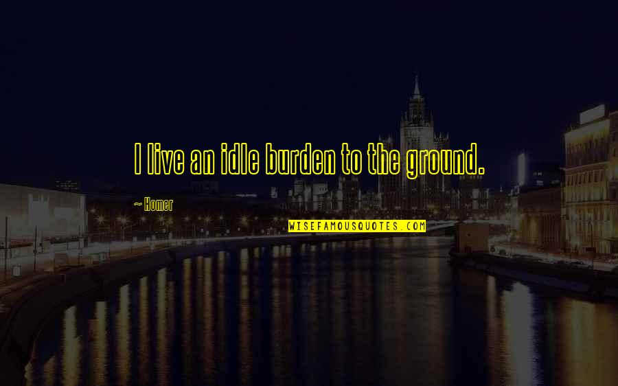 Andrelle Pierre Quotes By Homer: I live an idle burden to the ground.