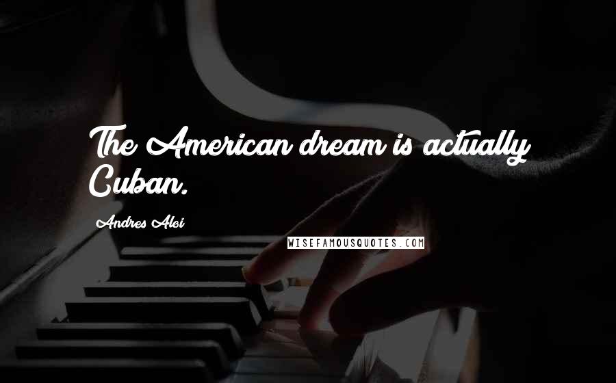 Andres Aloi quotes: The American dream is actually Cuban.