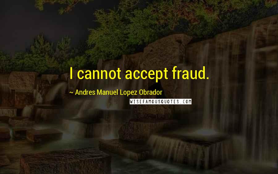 Andres Manuel Lopez Obrador quotes: I cannot accept fraud.