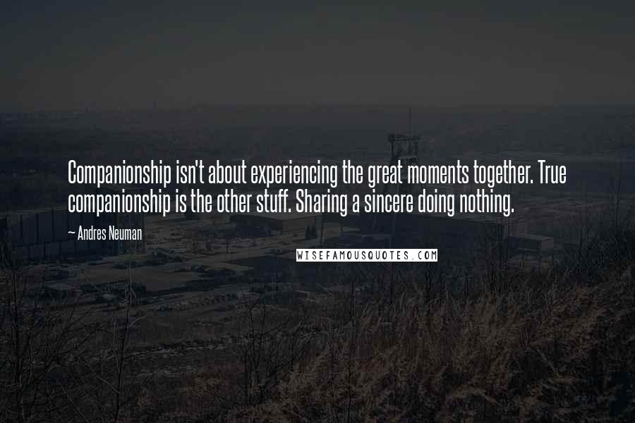 Andres Neuman quotes: Companionship isn't about experiencing the great moments together. True companionship is the other stuff. Sharing a sincere doing nothing.