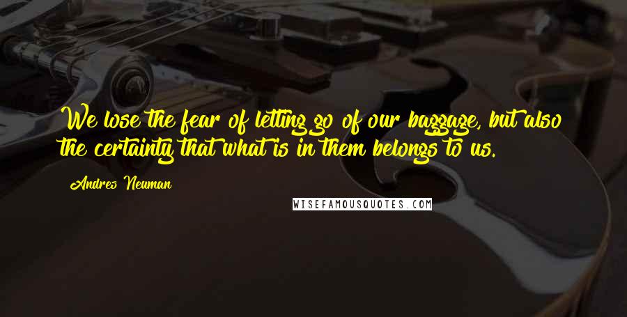 Andres Neuman quotes: We lose the fear of letting go of our baggage, but also the certainty that what is in them belongs to us.