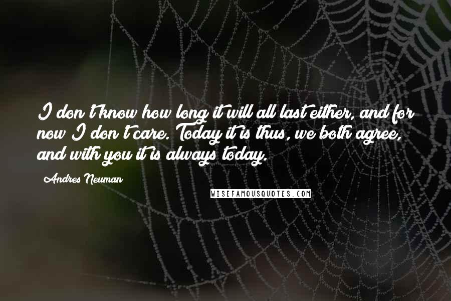 Andres Neuman quotes: I don't know how long it will all last either, and for now I don't care. Today it is thus, we both agree, and with you it is always today. Andres Neuman quotes: I don't know how long it will all last either, and for now I don't care. Today it is thus, we both agree, and with you it is always today.