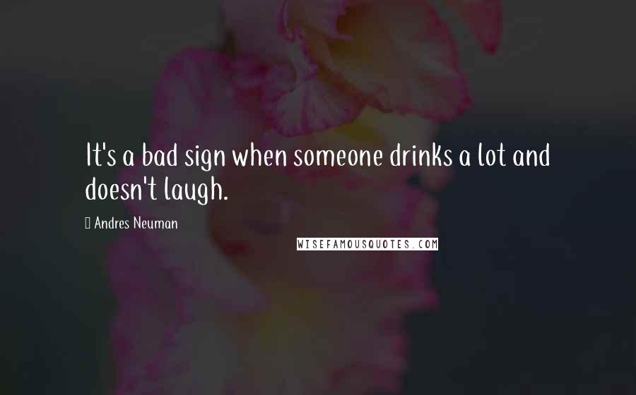 Andres Neuman quotes: It's a bad sign when someone drinks a lot and doesn't laugh.