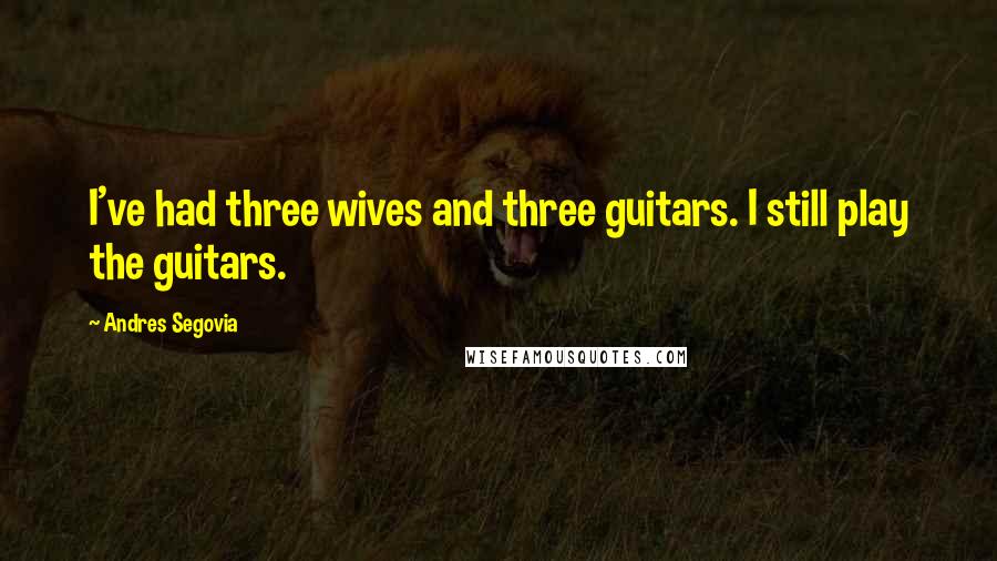 Andres Segovia quotes: I've had three wives and three guitars. I still play the guitars.
