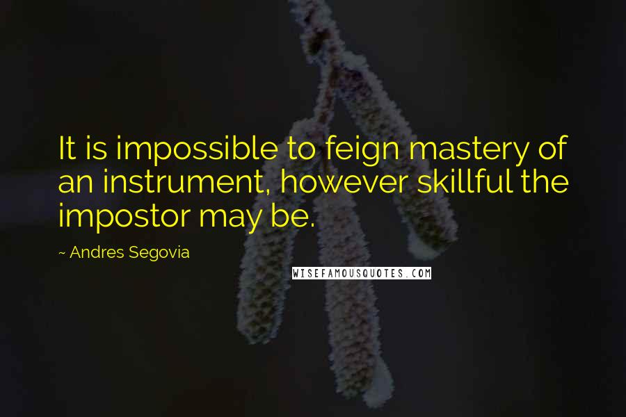 Andres Segovia quotes: It is impossible to feign mastery of an instrument, however skillful the impostor may be.