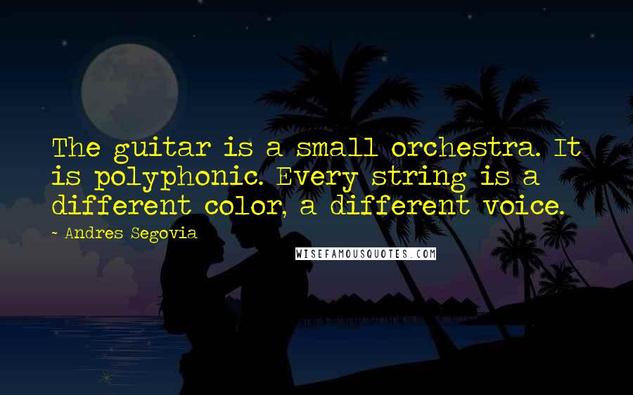 Andres Segovia quotes: The guitar is a small orchestra. It is polyphonic. Every string is a different color, a different voice.