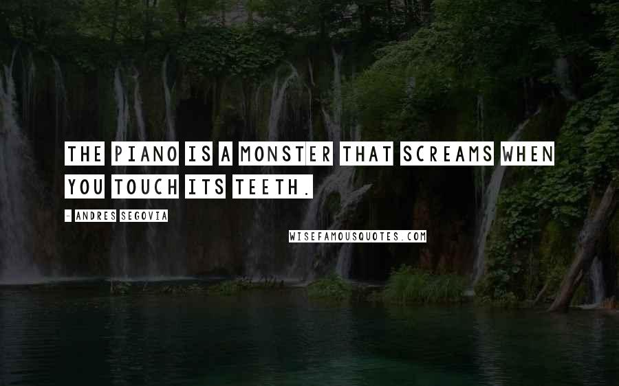 Andres Segovia quotes: The piano is a monster that screams when you touch its teeth.